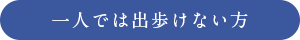 一人では出歩けない方